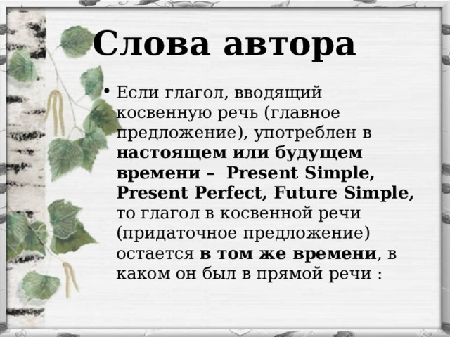 Слова автора Если глагол, вводящий косвенную речь (главное предложение), употреблен в настоящем или будущем времени – Present Simple , Present Perfect, Future Simple , то глагол в косвенной речи (придаточное предложение) остается в том же времени , в каком он был в прямой речи : 