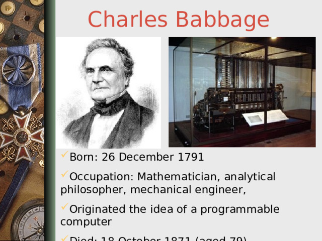 Charles Babbage Born: 26 December 1791 Occupation: Mathematician, analytical philosopher, mechanical engineer, Originated the idea of a programmable computer Died: 18 October 1871 (aged 79)  
