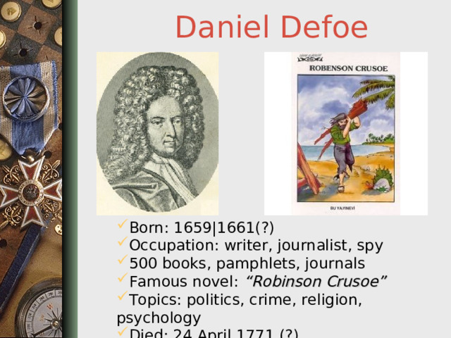 Daniel Defoe Born: 1659|1661(?) Occupation: writer, journalist, spy 500 books, pamphlets, journals Famous novel: “Robinson Crusoe” Topics: politics, crime, religion, psychology Died: 24 April 1771 (?)  