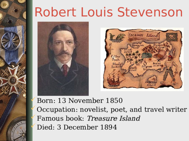 Robert Louis Stevenson Born: 13 November 1850 Occupation: novelist, poet, and travel writer Famous book: Treasure Island Died: 3 December 1894  