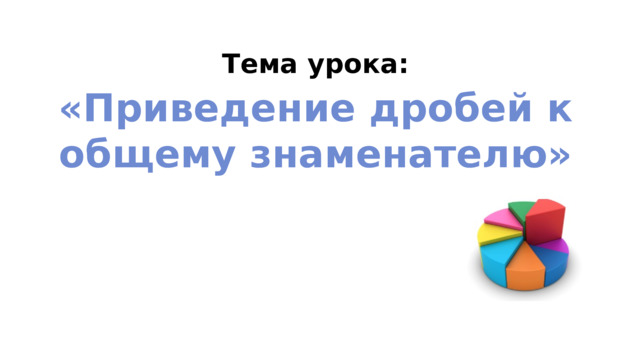 Тема урока: «Приведение дробей к общему знаменателю» 