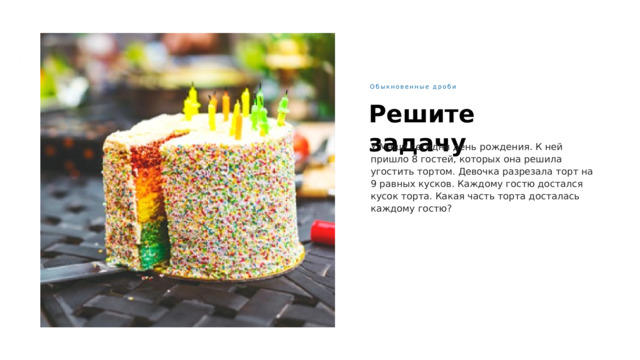 Предпосылки Великих географических открытий Что такое числитель и знаменатель Обыкновенные дроби Решите задачу У Маши сегодня день рождения. К ней пришло 8 гостей, которых она решила угостить тортом. Девочка разрезала торт на 9 равных кусков. Каждому гостю достался кусок торта. Какая часть торта досталась каждому гостю? Доля - это каждая из равных частей единицы Числитель показывает, на сколько долей делят целое Знаменатель показывает сколько таких долей взято 