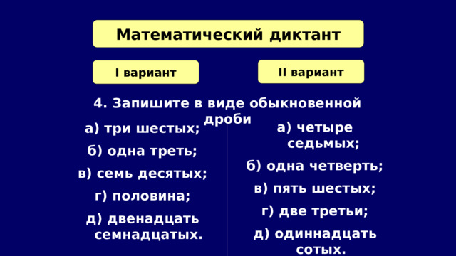 Математический диктант II вариант I вариант 4. Запишите в виде обыкновенной дроби а) четыре седьмых; б) одна четверть; в) пять шестых; г) две третьи; д) одиннадцать сотых. а) три шестых; б) одна треть; в) семь десятых; г) половина; д) двенадцать семнадцатых. 