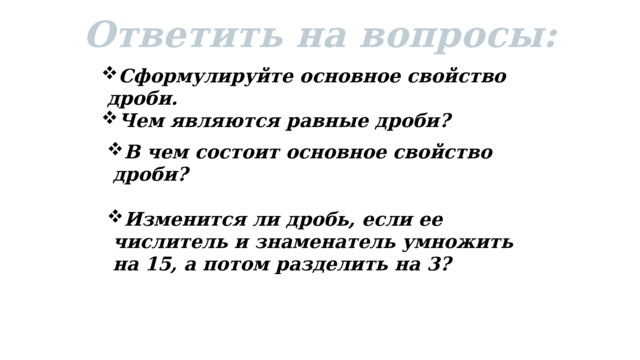  Ответить на вопросы: Сформулируйте основное свойство дроби.  Чем являются равные дроби? В чем состоит основное свойство дроби?  Изменится ли дробь, если ее числитель и знаменатель умножить на 15, а потом разделить на 3? 