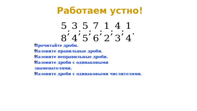 Работаем устно! Прочитайте дроби. Назовите правильные дроби. Назовите неправильные дроби. Назовите дроби с одинаковыми знаменателями. Назовите дроби с одинаковыми числителями. 
