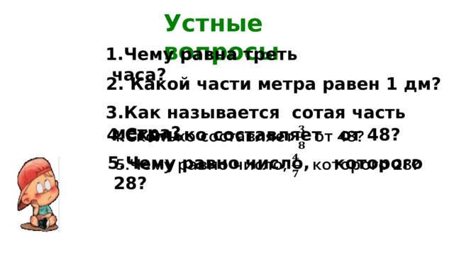 Устные вопросы Чему равна треть часа? 2. Какой части метра равен 1 дм? 3.Как называется сотая часть метра?  4.Сколько составляет от 48?   5.Чему равно число,  которого 28?   