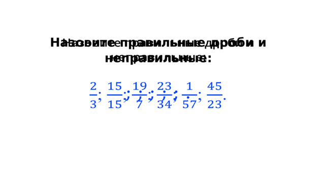 Назовите правильные дроби и неправильные:   ; ; ; ; ; . 
