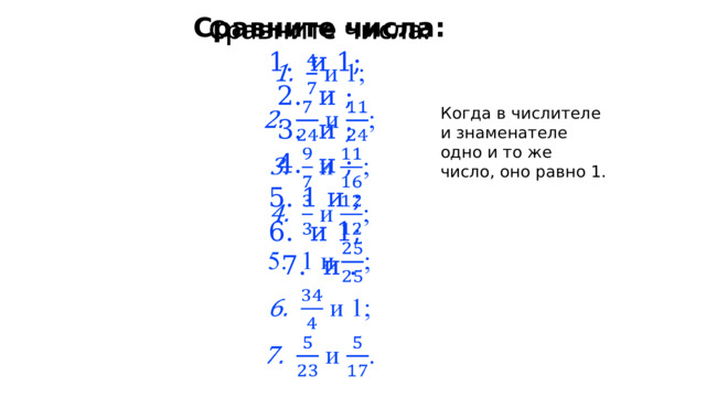 Сравните числа:    и 1;  и ;  и ;  и ; 1 и ;  и 1;  и . Когда в числителе и знаменателе одно и то же число, оно равно 1. 