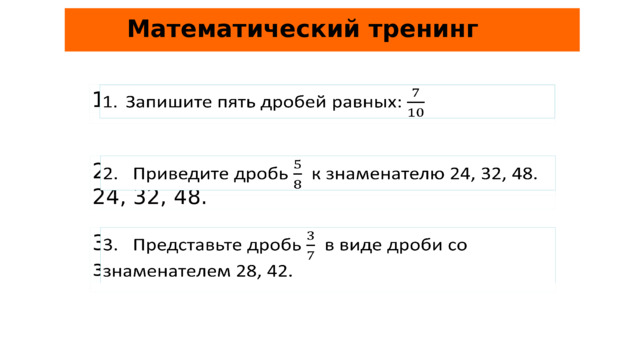 Математический тренинг Запишите пять дробей равных:   2. Приведите дробь к знаменателю 24, 32, 48.   3. Представьте дробь в виде дроби со знаменателем 28, 42.   