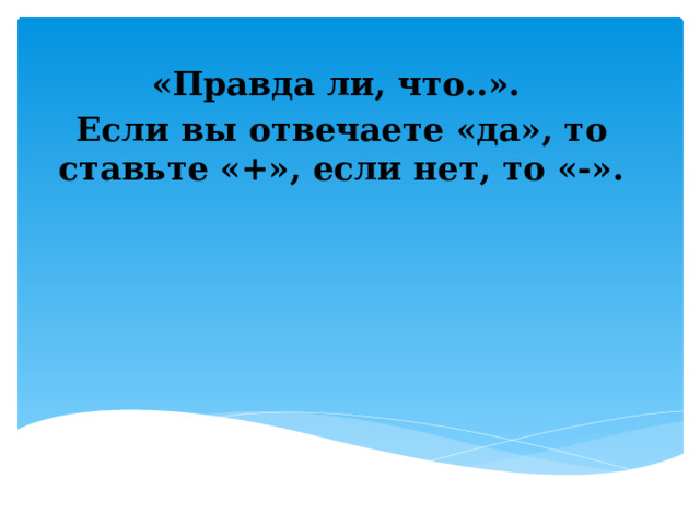 «Правда ли, что..». Если вы отвечаете «да», то ставьте «+», если нет, то «-».   