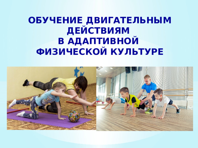 ОБУЧЕНИЕ ДВИГАТЕЛЬНЫМ ДЕЙСТВИЯМ В АДАПТИВНОЙ ФИЗИЧЕСКОЙ КУЛЬТУРЕ 