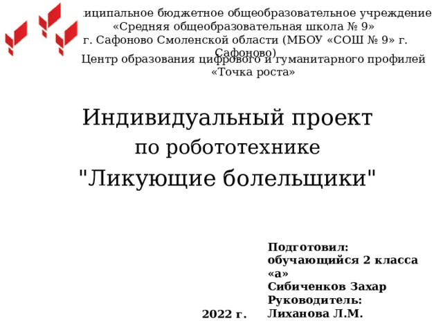 Муниципальное бюджетное общеобразовательное учреждение  «Средняя общеобразовательная школа № 9»  г. Сафоново Смоленской области (МБОУ «СОШ № 9» г. Сафоново) Центр образования цифрового и гуманитарного профилей «Точка роста» Индивидуальный проект  по робототехнике 