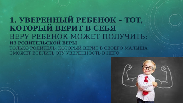 1. Уверенный ребенок – тот, который верит в себя  Веру ребенок может получить:  Из родительской веры  Только родитель, который верит в своего малыша, сможет вселить эту уверенность в него 
