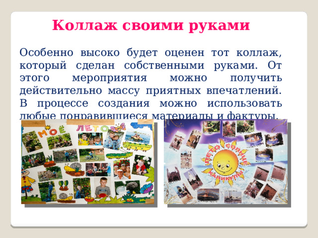 Коллаж своими руками  Особенно высоко будет оценен тот коллаж, который сделан собственными руками. От этого мероприятия можно получить действительно массу приятных впечатлений. В процессе создания можно использовать любые понравившиеся материалы и фактуры. 