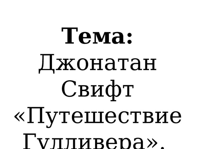 Тема: Джонатан Свифт «Путешествие Гулливера». 