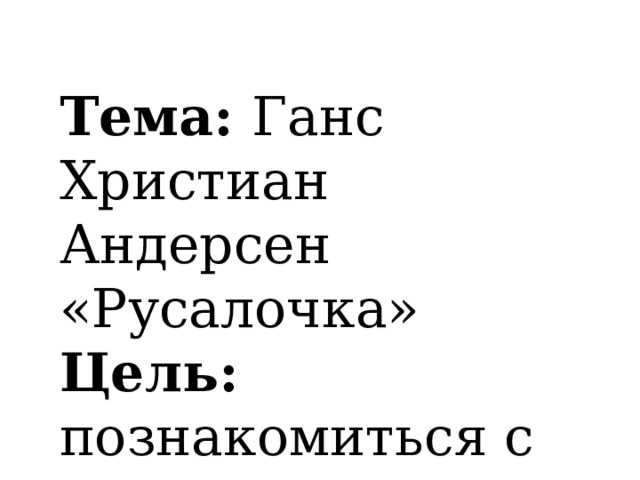 Тема: Ганс Христиан Андерсен «Русалочка» Цель: познакомиться с автором и его творчеством . 