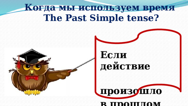 Когда мы используем время  The Past Simple tense?    Если действие  произошло в прошлом … если  действие  свершилось  в прошлом  