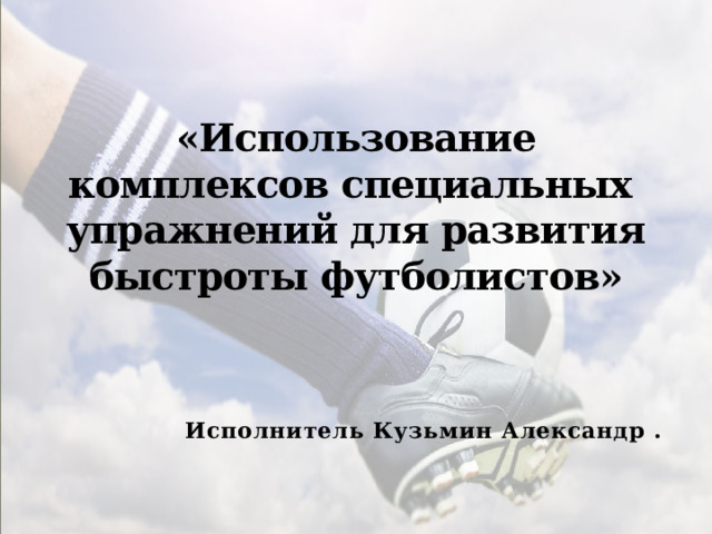 «Использование комплексов специальных упражнений для развития быстроты футболистов» Исполнитель Кузьмин Александр  . 