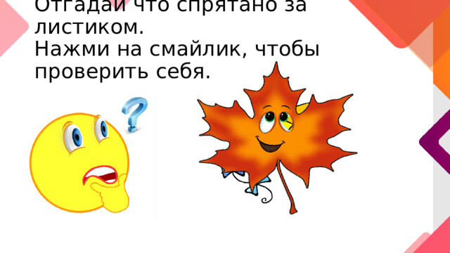Отгадай что спрятано за листиком.  Нажми на смайлик, чтобы проверить себя. 