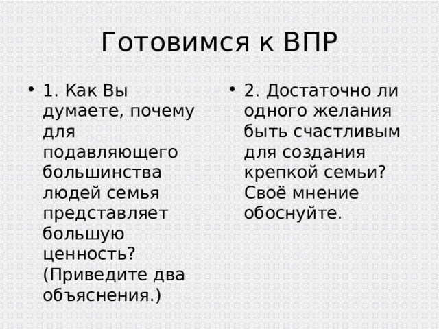 Готовимся к ВПР 1. Как Вы думаете, почему для подавляющего большинства людей семья представляет большую ценность? (Приведите два объяснения.) 2. Достаточно ли одного желания быть счастливым для создания крепкой семьи? Своё мнение обоснуйте. 