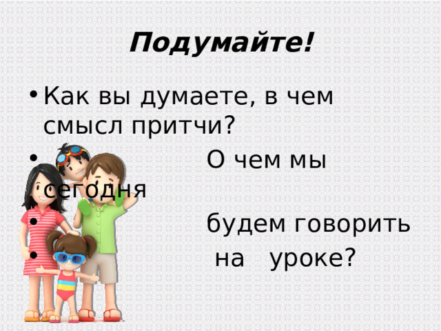 Подумайте! Как вы думаете, в чем смысл притчи?  О чем мы сегодня  будем говорить  на уроке? 