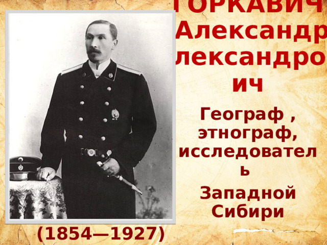 ДУНИН-ГОРКАВИЧ  Александр Александрович Географ , этнограф, исследователь Западной Сибири  Этапы жизненного пути (1854—1927) 