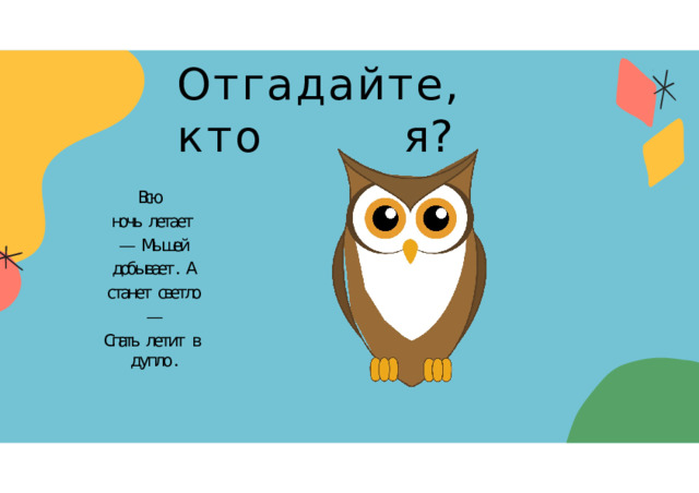Отгадайте,  кто  я? Всю ночь  летает  —  Мышей  добывает .  А  станет  светло  — Спать  летит  в  дупло . 