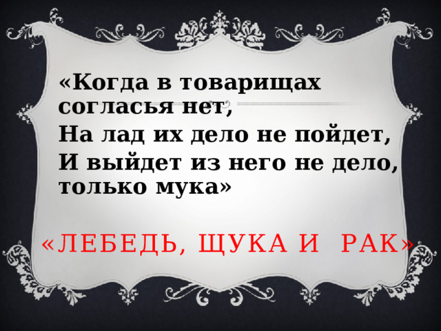 «Когда в товарищах согласья нет, На лад их дело не пойдет, И выйдет из него не дело, только мука» «Лебедь, Щука и Рак» 