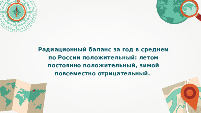 Радиационный баланс за год в среднем по России положительный: летом постоянно положительный, зимой повсеместно отрицательный. 