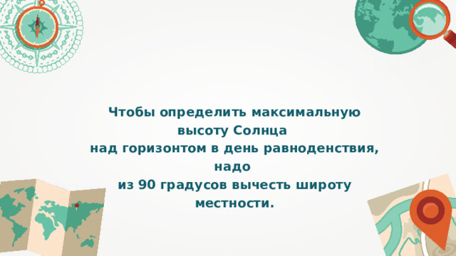 Чтобы определить максимальную высоту Солнца над горизонтом в день равноденствия, надо из 90 градусов вычесть широту местности. 