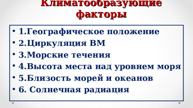    Климатообразующие факторы 1.Географическое положение 2.Циркуляция ВМ 3.Морские течения 4.Высота места над уровнем моря 5.Близость морей и океанов 6. Солнечная радиация  