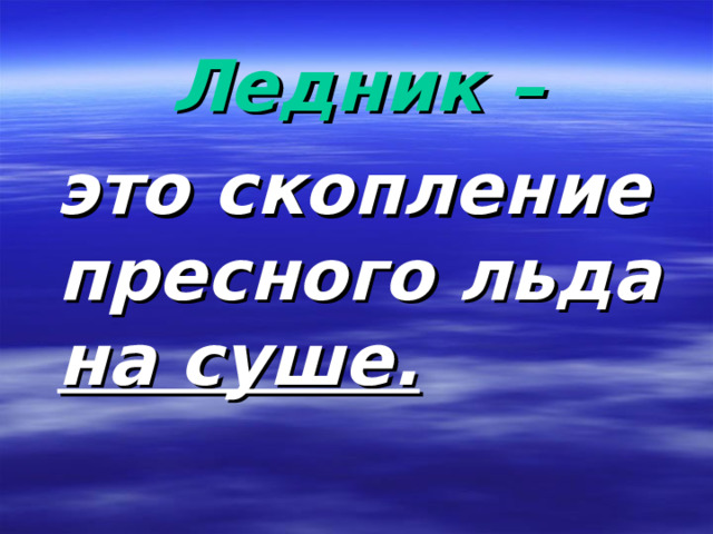 Ледник –  это скопление пресного льда на суше.  