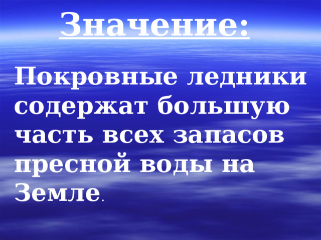 Значение:  Покровные ледники содержат большую часть всех запасов пресной воды на Земле . 
