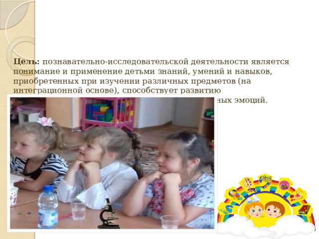 Цель: познавательно-исследовательской деятельности является понимание и применение детьми знаний, умений и навыков, приобретенных при изучении различных предметов (на интеграционной основе), способствует развитию познавательного интереса у детей, положительных эмоций. 
