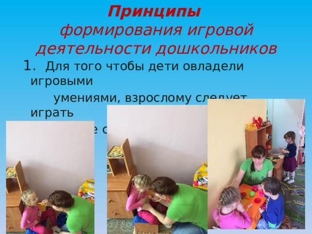 Принципы  формирования игровой деятельности дошкольников  1. Для того чтобы дети овладели игровыми  умениями, взрослому следует играть  вместе с ними.   