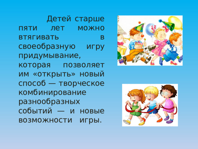  Детей старше пяти лет можно втягивать в своеобразную игру придумывание, которая позволяет им «открыть» новый способ — творческое комбинирование разнообразных событий — и новые возможности игры. 