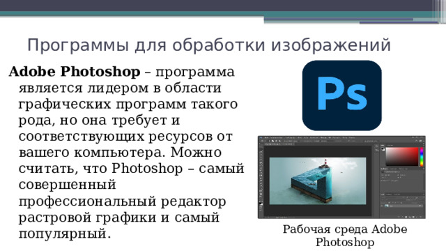 Программы для обработки изображений Adobe Photoshop – программа является лидером в области графических программ такого рода, но она требует и соответствующих ресурсов от вашего компьютера. Можно считать, что Photoshop – самый совершенный профессиональный редактор растровой графики и самый популярный. Рабочая среда Adobe Photoshop 