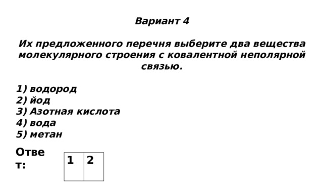 Вариант 4  Их предложенного перечня выберите два вещества молекулярного строения с ковалентной неполярной связью.  водород йод Азотная кислота вода метан Ответ: 1 2 