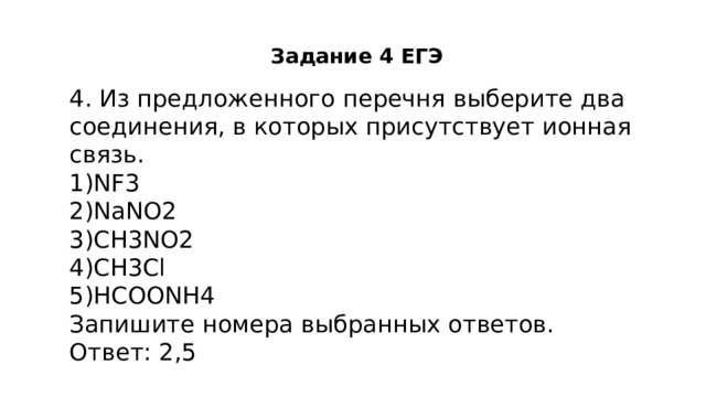 Задание 4 ЕГЭ 4. Из предложенного перечня выберите два соединения, в которых присутствует ионная связь. NF3 NaNO2 CH3NO2 CH3Cl HCOONH4 Запишите номера выбранных ответов. Ответ: 2,5 