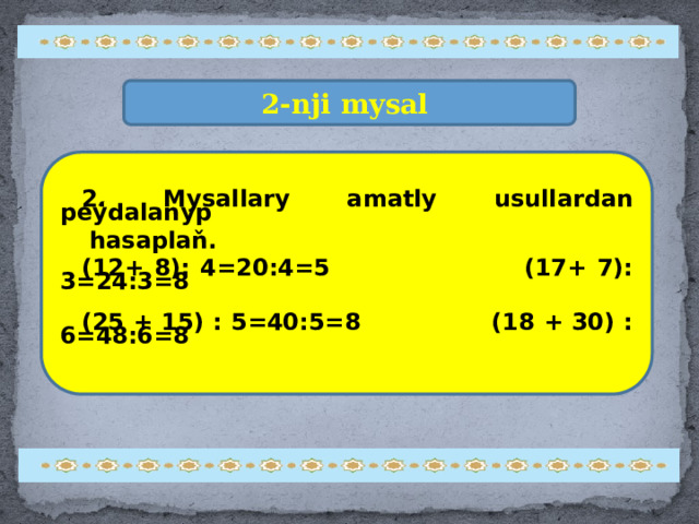 2-nji mysal 2. Mysallary amatly usullardan peýdalanyp   hasaplaň.  (12+ 8): 4=20:4=5 (17+ 7): 3=24:3=8   (25 + 15) : 5=40:5=8 (18 + 30) : 6=48:6=8 