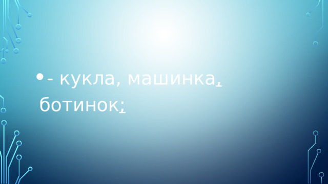 - кукла, машинка , ботинок ; 