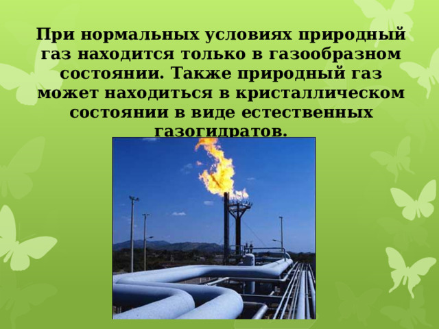 При нормальных условиях природный газ находится только в газообразном состоянии. Также природный газ может находиться в кристаллическом состоянии в виде естественных газогидратов.   