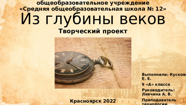 Муниципальное бюджетное общеобразовательное учреждение  «Средняя общеобразовательная школа № 12»   Из глубины веков Творческий проект Выполнила: Кускова Е. Е. 9 «А» класса Руководитель: Ливчина А. В. Преподаватель технологии Красноярск 2022 