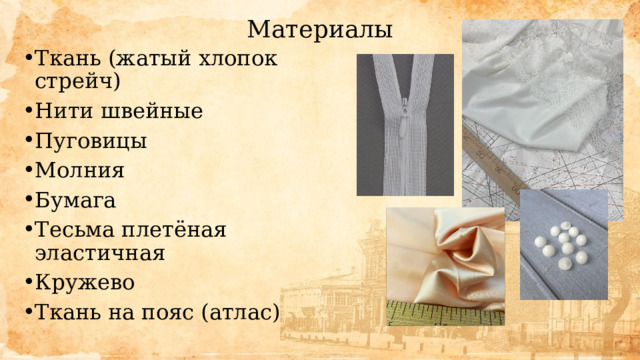 Материалы Ткань (жатый хлопок стрейч) Нити швейные Пуговицы Молния Бумага Тесьма плетёная эластичная Кружево Ткань на пояс (атлас) 