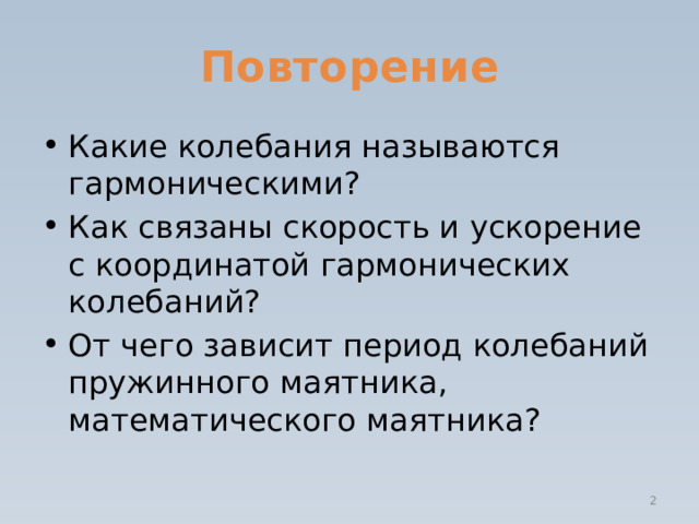 Повторение Какие колебания называются гармоническими? Как связаны скорость и ускорение с координатой гармонических колебаний? От чего зависит период колебаний пружинного маятника, математического маятника?  