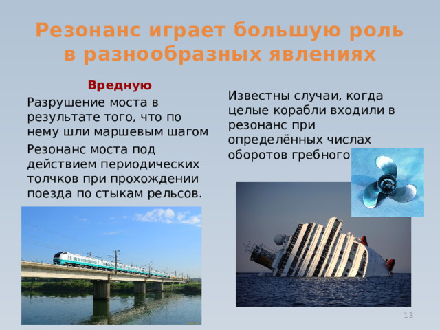 Резонанс играет большую роль в разнообразных явлениях Вредную Разрушение моста в результате того, что по нему шли маршевым шагом Резонанс моста под действием периодических толчков при прохождении поезда по стыкам рельсов.  Известны случаи, когда целые корабли входили в резонанс при определённых числах оборотов гребного вала  