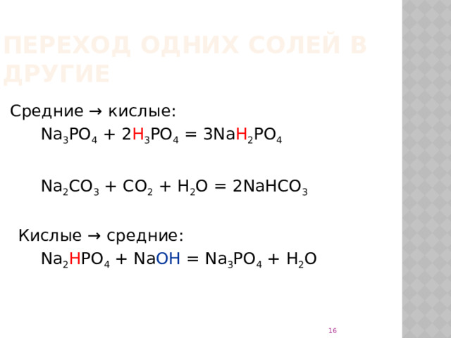 Переход одних солей в другие  Средние → кислые:    Na 3 PO 4 + 2 H 3 PO 4 = 3Na H 2 PO 4   Na 2 CO 3 + CO 2 + H 2 O = 2NaHCO 3   Кислые → средние:   Na 2 H PO 4 + Na OH = Na 3 PO 4 + H 2 O  