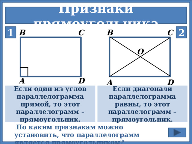 Признаки прямоугольника 1 В С С 2 В О D А D А   Если один из углов параллелограмма прямой, то этот параллелограмм – прямоугольник. Если диагонали параллелограмма равны, то этот параллелограмм – прямоугольник.   Для визуализации формалировки признаков нажимаем на кнопки «1» и «2»  По каким признакам можно установить, что параллелограмм является прямоугольником? 5 