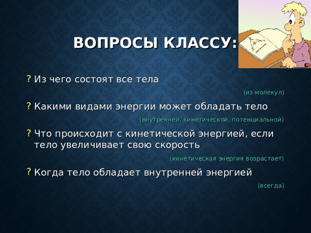 ВОПРОСЫ КЛАССУ: Из чего состоят все тела (из молекул) Какими видами энергии может обладать тело (внутренней, кинетической, потенциальной) Что происходит с кинетической энергией, если тело увеличивает свою скорость (кинетическая энергия возрастает) Когда тело обладает внутренней энергией (всегда) 