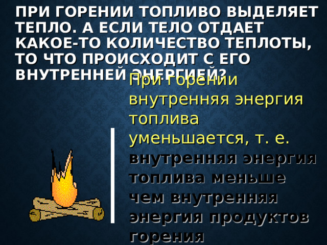 ПРИ ГОРЕНИИ ТОПЛИВО ВЫДЕЛЯЕТ ТЕПЛО. А ЕСЛИ ТЕЛО ОТДАЕТ КАКОЕ-ТО КОЛИЧЕСТВО ТЕПЛОТЫ, ТО ЧТО ПРОИСХОДИТ С ЕГО ВНУТРЕННЕЙ ЭНЕРГИЕЙ? При горении внутренняя энергия топлива уменьшается, т. е.  внутренняя энергия топлива меньше чем внутренняя энергия продуктов горения 